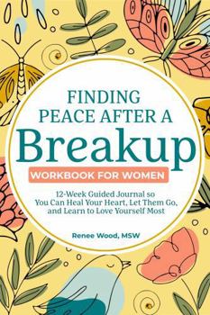 Finding Peace after a Breakup Workbook for Women: 12-Week Guided Journal So You Can Heal Your Heart, Let Them Go, and Learn to Love Yourself Most
