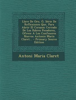 Paperback Llave de Oro, O, Serie de Reflexiones Que, Para Abrir El Corazon Cerrado de Los Pobres Pecadores, Ofrece a Los Confesores Nuevos Antonio Maria Claret. [Latin] Book