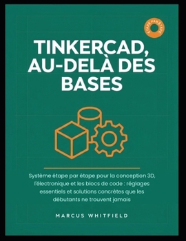 TINKERCAD, AU-DELÀ DES BASES: Système étape par étape pour la conception 3D, l'électronique et les blocs de code : réglages essentiels et solutions ... débutants ne trouvent jamais (French Edition)