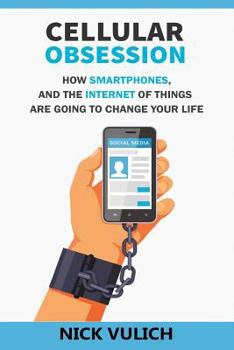 Cellular Obsession: How Smartphones, and the Internet of Things Are Going to Change Your Life