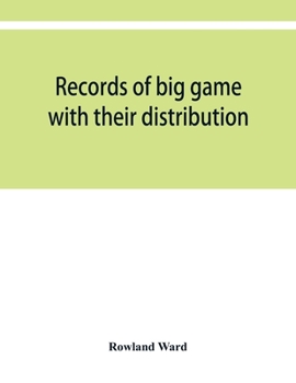 Records of Big Game: With Their Distribution, Characteristics, Dimensions, Weights, and Measurements of Horns, Antlers, Tusks, & Skins
