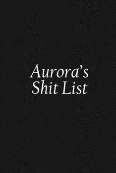 Aurora's Shit List: Aurora Gift Notebook, Funny Personalized Lined Note Pad for Women Named Aurora, Lined Novelty Journal, Sarcastic Cool Office Gag Gift for Coworkers Boss and Friends, 120 pages