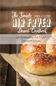 The Simple Air Fryer Dessert Cookbook: 50 Everyday Air Fryer Dessert Ideas