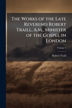 The Works of the late Reverend Robert Traill, A.M., minister of the gospel in London Volume 1