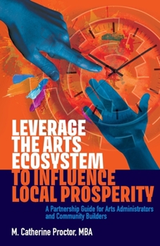 Paperback Leverage the Arts Ecosystem to Influence Local Prosperity: A partnership guide for arts administrators and community builders Book