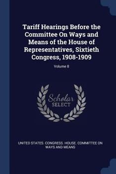 Paperback Tariff Hearings Before the Committee On Ways and Means of the House of Representatives, Sixtieth Congress, 1908-1909; Volume 8 Book