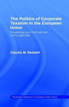 The Politics of Corporate Taxation in the European Union: Knowledge and International Agendas (Routledge Research in European Public, 1)