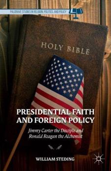 Presidential Faith and Foreign Policy: Jimmy Carter the Disciple and Ronald Reagan the Alchemist (Palgrave Studies in Religion, Politics, and Policy)