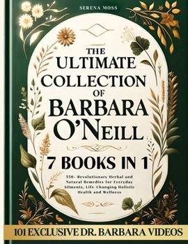 The Ultimate Collection of Barbara O'Neill: 550+ Revolutionary Herbal and Natural Remedies for Everyday Ailments, Life-Changing Holistic Health and Wellness