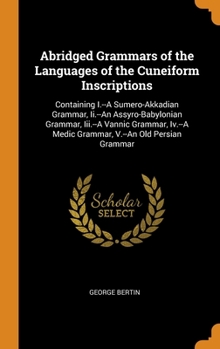 Abridged Grammars of the Languages of the Cuneiform Inscriptions: Containing I.--A Sumero-Akkadian Grammar, Ii.--An Assyro-Babylonian Grammar, Iii.--A Vannic Grammar, Iv.--A Medic Grammar, V.--An Old 
