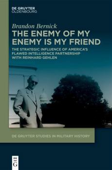 The Enemy of My Enemy Is My Friend: The Strategic Influence of America’s Flawed Intelligence Partnership With Reinhard Gehlen (De Gruyter Studies in Military History, 15)