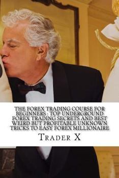 Paperback The Forex Trading Course For Beginners: Top Underground Forex Trading Secrets And Best Weird But Profitable Unknown Tricks To Easy Forex Millionaire: Book