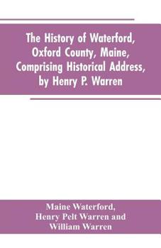 Paperback The History of Waterford, Oxford County, Maine, Comprising Historical Address, by Henry P. Warren; Record of Families, by REV. William Warren, D.D.; C Book