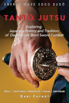 TANTO JUTSU : Exploring Japanese History and Tradition of Dagger and Short Sword Combat: Reiho, Tanto-Tebiki, Batto-Notõ, Te-no-Uchi, Kamae, Ashi-Sabaki (WARRIORS OF JAPAN)