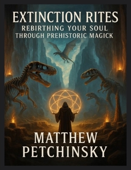 Extinction Rites: Rebirthing Your Soul Through Prehistoric Magick (Apophis Magick: Dinosaur Magick)