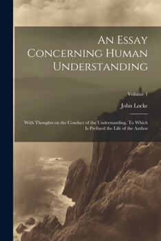 Paperback An Essay Concerning Human Understanding; With Thoughts on the Conduct of the Understanding. To Which is Prefixed the Life of the Author; Volume 1 Book