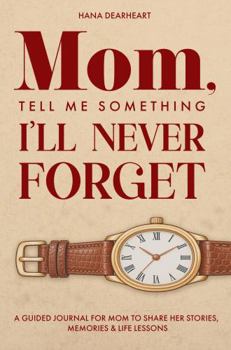 Mom, Tell Me Something I’ll Never Forget: A Fill-in Journal with 33 Guided Prompts for Mom's Untold Stories & Life Lessons - Gift for Mother's Day, Birthdays & Christmas (33 Things to Remember)