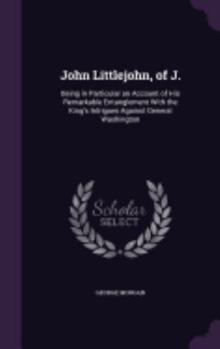 Hardcover John Littlejohn, of J.: Being in Particular an Account of His Remarkable Entanglement With the King's Intrigues Against General Washington Book