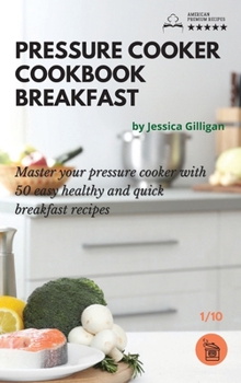 Pressure Cooker Cookbook Breakfast: Master your pressure cooker with 50 easy, healthy and quick breakfast recipes!