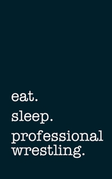 eat. sleep. professional wrestling. - Lined Notebook: Writing Journal