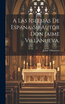 Hardcover A Las Iglesias de Espana. Su Autor Don Jaime Villanueva. [Spanish] Book