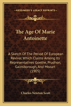 The Age Of Marie Antoinette: A Sketch Of The Period Of European Revival Which Claims Among Its Representatives Goethe, Prudhon, Gainsborough, And Mozart