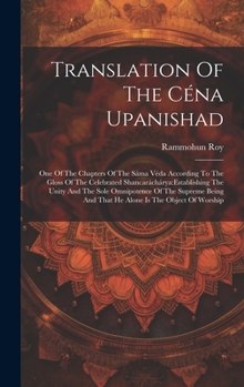Translation Of The Céna Upanishad: One Of The Chapters Of The Sáma Véda According To The Gloss Of The Celebrated Shancaráchárya: establishing The ... And That He Alone Is The Object Of Worship