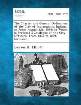Paperback The Charter and General Ordinances of the City of Indianapolis, Indiana, in Force August 1st, 1869; To Which Is Prefixed a Catalogue of the City Offic Book