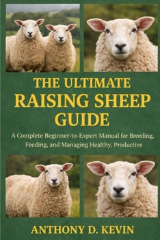 THE ULTIMATE RAISING SHEEP GUIDE: A Complete Beginner-to-Expert Manual for Breeding, Feeding, Housing, and Managing Healthy, Productive Sheep.