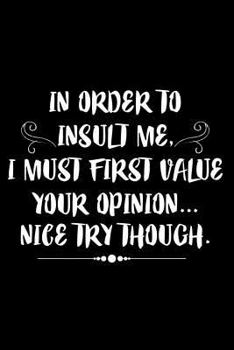 In Order to Insult Me, I Must First Value Your Opinion... Nice Try Though.: 6x9 Notebook, Ruled, Funny Office Journal, Sarcastic Work Humor, Notebook for Desk, Meetings Notepad, to Do List Planner for