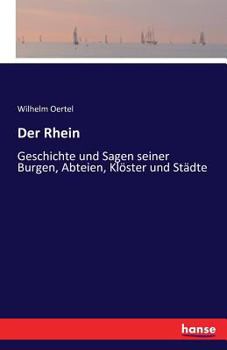 Der Rhein: Geschichte Und Sagen Seiner Burgen, Abteien, Kl�ster Und St�dte (Classic Reprint)