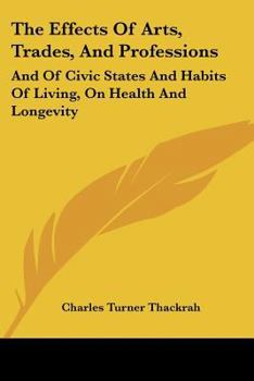 Paperback The Effects Of Arts, Trades, And Professions: And Of Civic States And Habits Of Living, On Health And Longevity: With Suggestions (1832) Book