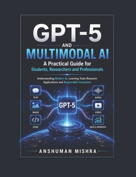 GPT-5 and Multimodal AI: A Practical Guide for Students Researchers and Professionals: Understanding Modern AI, Learning Tools Research Applications ... (50 AI Tools transforming life skills)