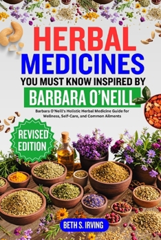 HERBAL MEDICINES YOU MUST KNOW INSPIRED BY BARBARA O'NEILL: Barbara O'Neill's Holistic Herbal Medicine Guide for Wellness, Self-Care, and Common Ailments