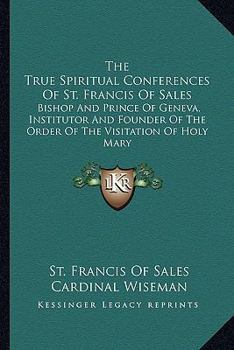 Paperback The True Spiritual Conferences Of St. Francis Of Sales: Bishop And Prince Of Geneva, Institutor And Founder Of The Order Of The Visitation Of Holy Mar Book
