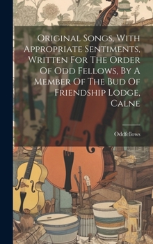 Hardcover Original Songs, With Appropriate Sentiments, Written For The Order Of Odd Fellows, By A Member Of The Bud Of Friendship Lodge, Calne Book