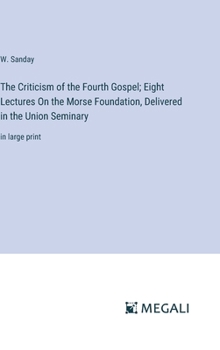 The Criticism of the Fourth Gospel; Eight Lectures On the Morse Foundation, Delivered in the Union Seminary: in large print
