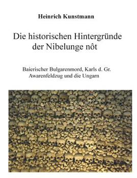 Die historischen Hintergründe der Nibelunge nôt: Baierischer Bulgarenmord, Karls d. Gr. Awarenfeldzug und die Ungarn