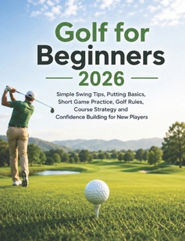 Paperback Golf for Beginners 2026: Simple Swing Tips, Putting Basics, Short Game Practice, Golf Rules, Course Strategy and Confidence Building for New Players Book