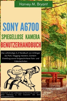 Sony A6700 spiegellose Kamera Benutzerhandbuch: Das vollständige A-Z Handbuch von Anfänger bis Profi, Vlogging meistern, Content-Erstellung sowie ... Foto- und Videotechniken (German Edition)
