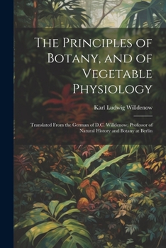 Paperback The Principles of Botany, and of Vegetable Physiology: Translated From the German of D.C. Willdenow, Professor of Natural History and Botany at Berlin Book