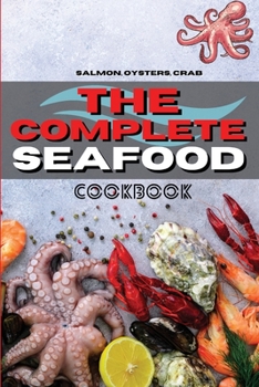 The Complete Seafood Cookbook: Salmon, Oysters, Crab And Other Delicious Recipes for Everyone