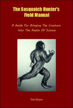 The Sasquatch Hunter's Field Manual: A Guide For Bringing The Creature Into The Realm Of Science