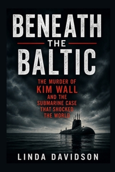 Beneath the Baltic: The Murder of Kim Wall and the Submarine Case That Shocked the World