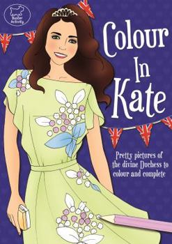 Colour in Kate: Pretty Pictures of the Divine Duchess to Colour and Complete