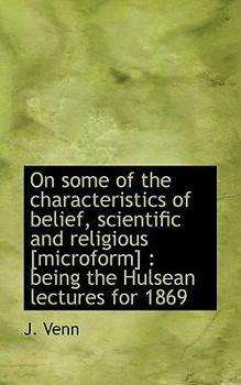 On Some of the Characteristics of Belief, Scientific and Religious [Microform] : Being the Hulsean L