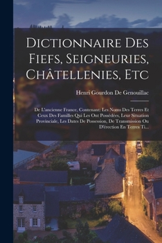 Dictionnaire Des Fiefs, Seigneuries, Châtellenies, Etc: De L'ancienne France, Contenant: Les Noms Des Terres Et Ceux Des Familles Qui Les Ont ... D'érection En Terres Ti...