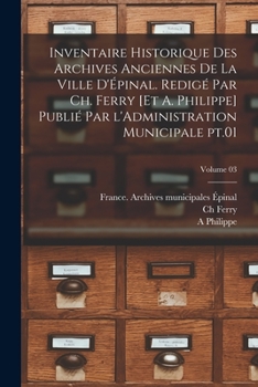 Paperback Inventaire historique des archives anciennes de la ville d'Épinal. Redigé par Ch. Ferry [et A. Philippe] Publié par l'Administration municipale pt.01; [French] Book