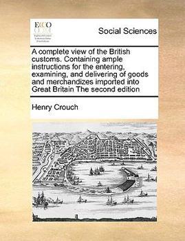 Paperback A Complete View of the British Customs. Containing Ample Instructions for the Entering, Examining, and Delivering of Goods and Merchandizes Imported I Book