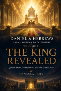 Daniel & Hebrews: From Prophecy to Fulfilment – Volume II: The King Revealed: Jesus Christ: The Fulfilment of God's Eternal Plan